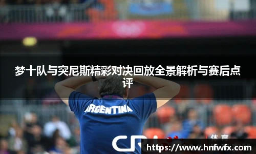 梦十队与突尼斯精彩对决回放全景解析与赛后点评