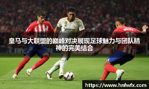 皇马与大联盟的巅峰对决展现足球魅力与团队精神的完美结合